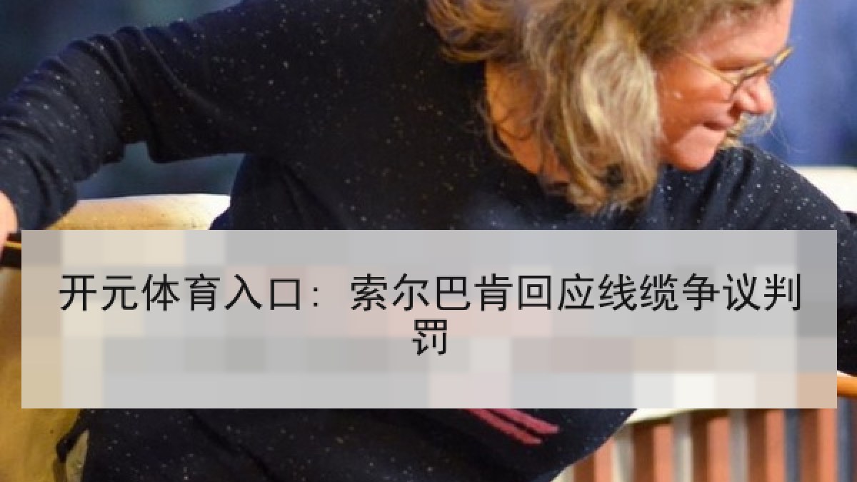 开元体育入口: 索尔巴肯回应线缆争议判罚 开元体育入口: 索尔巴肯回应线缆争议判罚